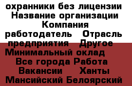 .охранники без лицензии › Название организации ­ Компания-работодатель › Отрасль предприятия ­ Другое › Минимальный оклад ­ 1 - Все города Работа » Вакансии   . Ханты-Мансийский,Белоярский г.